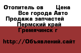 Отопитель ов 65 › Цена ­ 100 - Все города Авто » Продажа запчастей   . Пермский край,Гремячинск г.